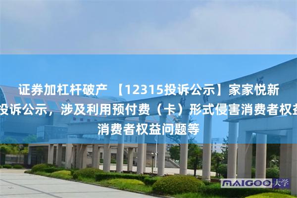 证券加杠杆破产 【12315投诉公示】家家悦新增21件投诉公示，涉及利用预付费（卡）形式侵害消费者权益问题等