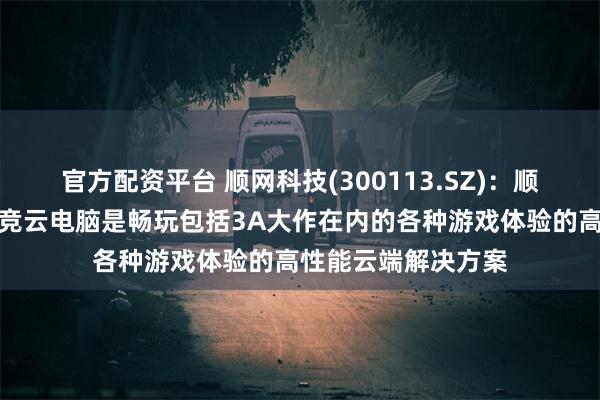 官方配资平台 顺网科技(300113.SZ)：顺网云电脑和顺网电竞云电脑是畅玩包括3A大作在内的各种游戏体验的高性能云端解决方案
