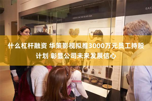 什么杠杆融资 华策影视拟推3000万元员工持股计划 彰显公司未来发展信心