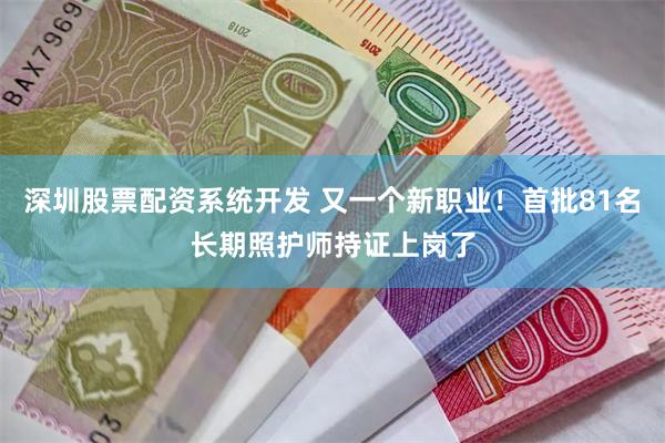 深圳股票配资系统开发 又一个新职业！首批81名长期照护师持证上岗了