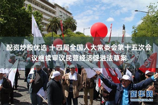 配资炒股优选 十四届全国人大常委会第十五次会议继续审议民营经济促进法草案