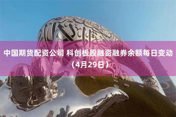 中国期货配资公司 科创板股融资融券余额每日变动（4月29日）