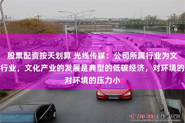 股票配资按天划算 光线传媒：公司所属行业为文化传媒行业，文化产业的发展是典型的低碳经济，对环境的压力小