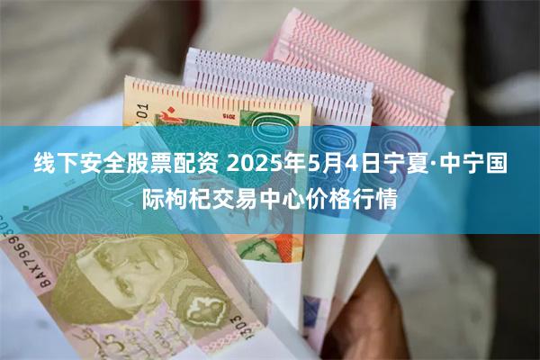 线下安全股票配资 2025年5月4日宁夏·中宁国际枸杞交易中心价格行情
