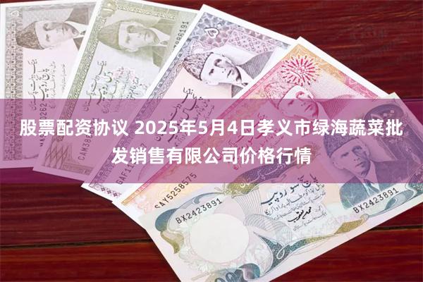 股票配资协议 2025年5月4日孝义市绿海蔬菜批发销售有限公司价格行情