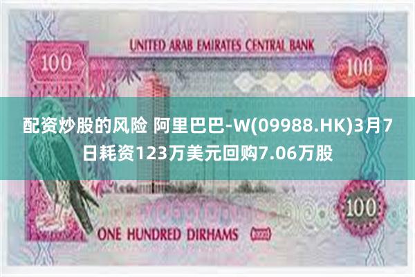 配资炒股的风险 阿里巴巴-W(09988.HK)3月7日耗资123万美元回购7.06万股