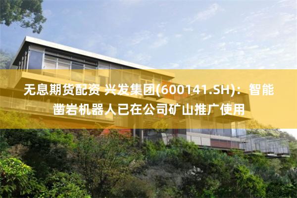 无息期货配资 兴发集团(600141.SH)：智能凿岩机器人已在公司矿山推广使用