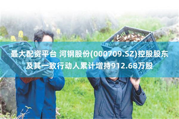 最大配资平台 河钢股份(000709.SZ)控股股东及其一致行动人累计增持912.68万股