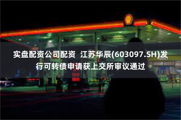 实盘配资公司配资  江苏华辰(603097.SH)发行可转债申请获上交所审议通过