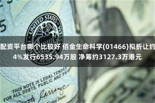配资平台哪个比较好 佰金生命科学(01466)拟折让约4%发行6535.94万股 净筹约3127.3万港元