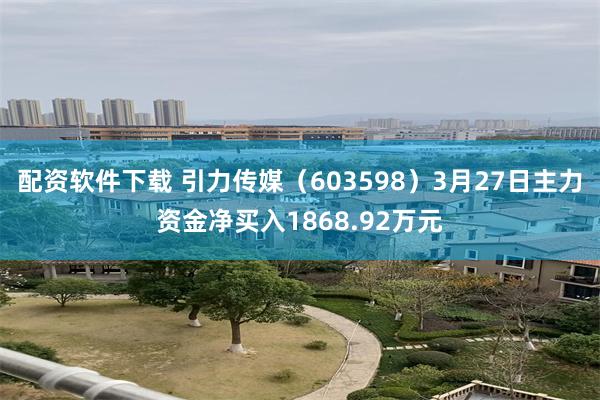 配资软件下载 引力传媒（603598）3月27日主力资金净买入1868.92万元