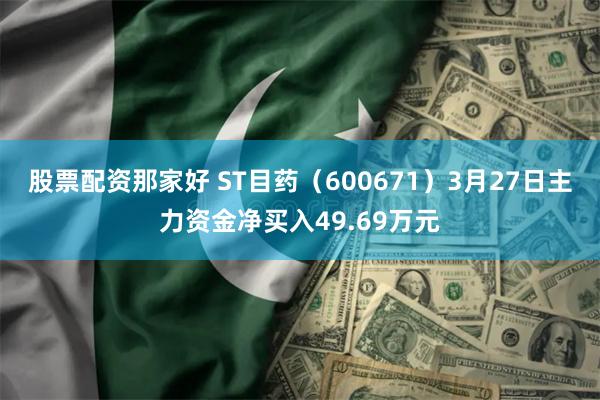股票配资那家好 ST目药（600671）3月27日主力资金净买入49.69万元