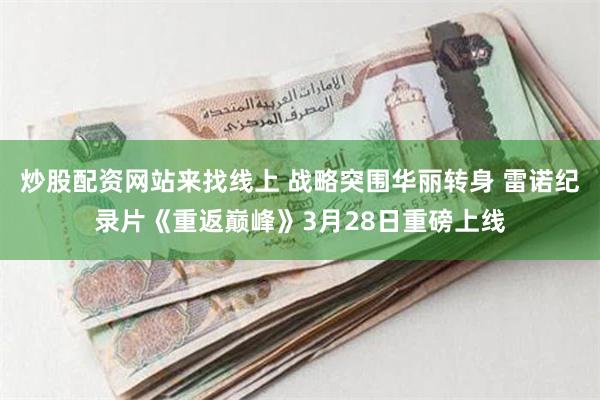 炒股配资网站来找线上 战略突围华丽转身 雷诺纪录片《重返巅峰》3月28日重磅上线