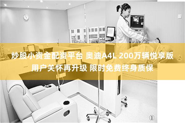 炒股小资金配资平台 奥迪A4L 200万辆悦享版用户关怀再升级 限时免费终身质保