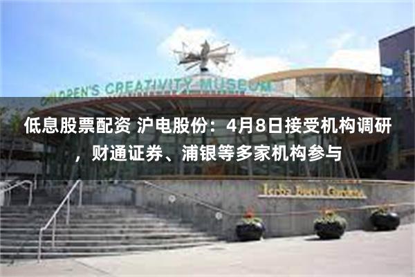 低息股票配资 沪电股份：4月8日接受机构调研，财通证券、浦银等多家机构参与