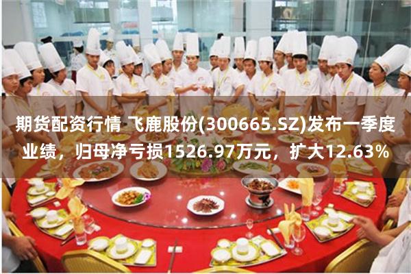 期货配资行情 飞鹿股份(300665.SZ)发布一季度业绩，归母净亏损1526.97万元，扩大12.63%