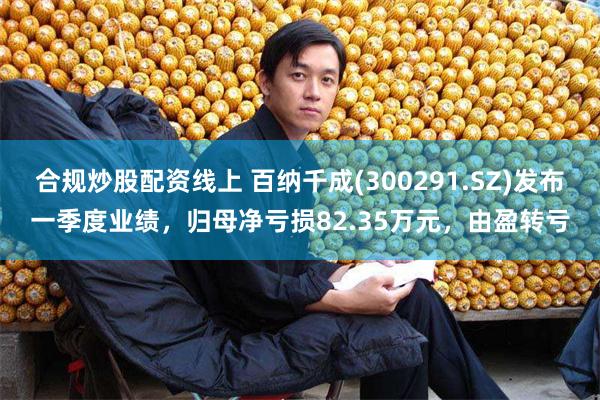 合规炒股配资线上 百纳千成(300291.SZ)发布一季度业绩，归母净亏损82.35万元，由盈转亏