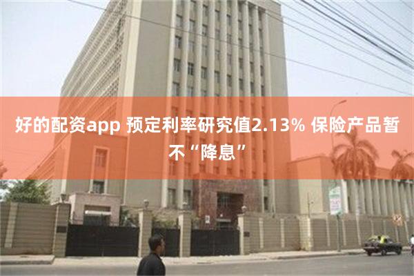 好的配资app 预定利率研究值2.13% 保险产品暂不“降息”