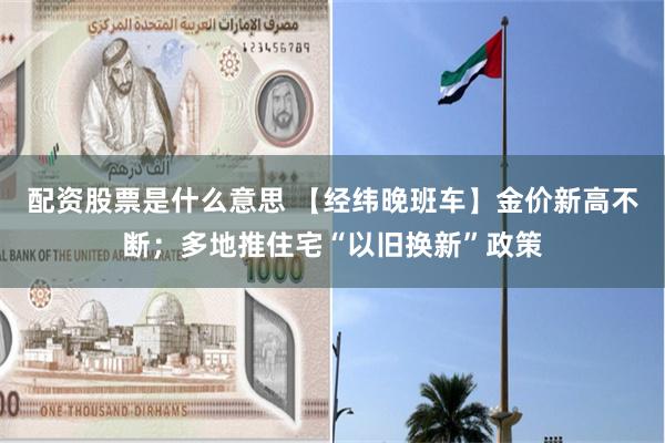 配资股票是什么意思 【经纬晚班车】金价新高不断；多地推住宅“以旧换新”政策