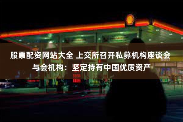 股票配资网站大全 上交所召开私募机构座谈会 与会机构：坚定持有中国优质资产