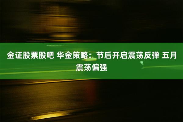 金证股票股吧 华金策略：节后开启震荡反弹 五月震荡偏强