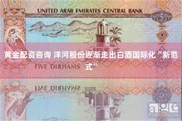 黄金配资咨询 洋河股份逐渐走出白酒国际化“新范式”