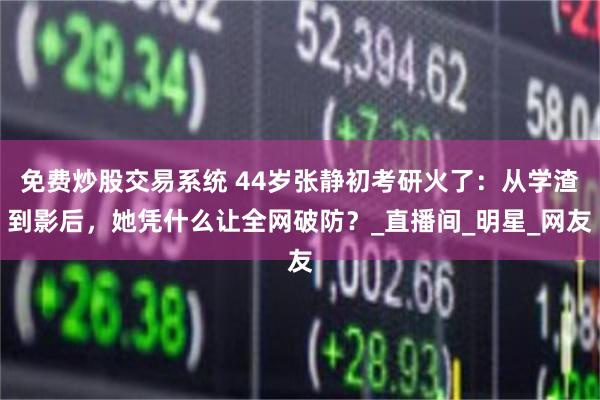 免费炒股交易系统 44岁张静初考研火了：从学渣到影后，她凭什么让全网破防？_直播间_明星_网友