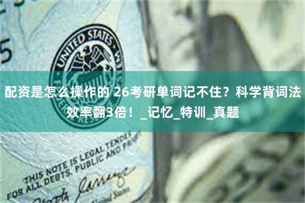 配资是怎么操作的 26考研单词记不住？科学背词法效率翻3倍！_记忆_特训_真题