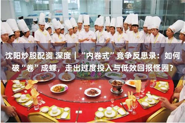 沈阳炒股配资 深度｜“内卷式”竞争反思录：如何破“卷”成蝶，走出过度投入与低效回报怪圈？