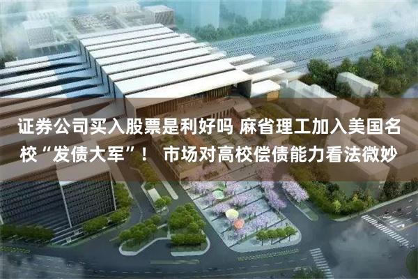 证券公司买入股票是利好吗 麻省理工加入美国名校“发债大军”！ 市场对高校偿债能力看法微妙
