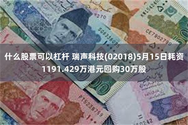 什么股票可以杠杆 瑞声科技(02018)5月15日耗资1191.429万港元回购30万股