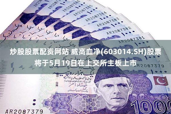 炒股股票配资网站 威高血净(603014.SH)股票将于5月19日在上交所主板上市