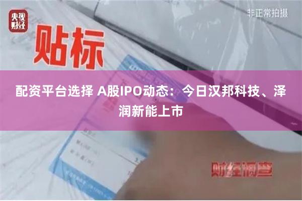 配资平台选择 A股IPO动态：今日汉邦科技、泽润新能上市