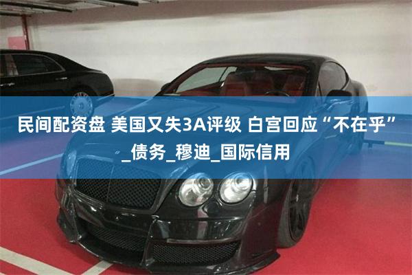 民间配资盘 美国又失3A评级 白宫回应“不在乎”_债务_穆迪_国际信用