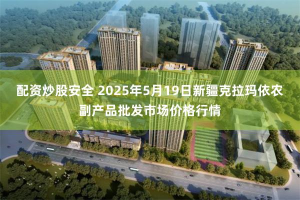 配资炒股安全 2025年5月19日新疆克拉玛依农副产品批发市场价格行情