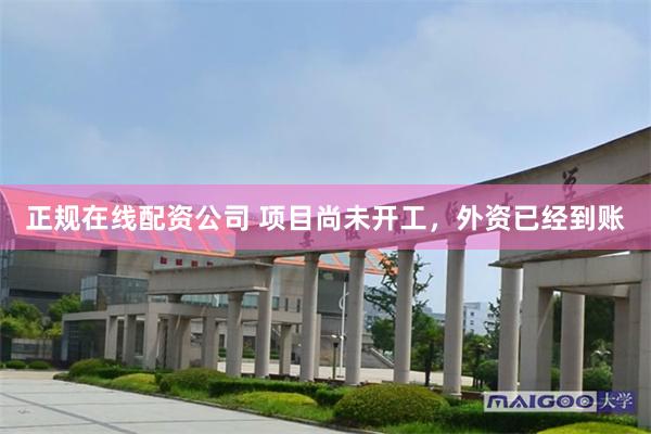 正规在线配资公司 项目尚未开工，外资已经到账