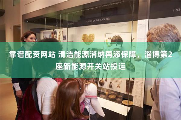 靠谱配资网站 清洁能源消纳再添保障，淄博第2座新能源开关站投运