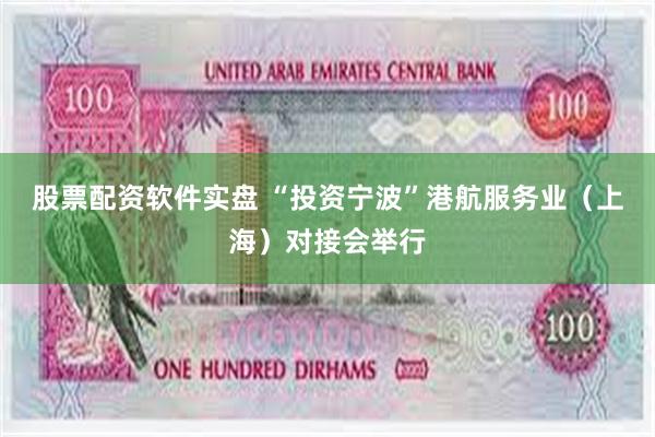 股票配资软件实盘 “投资宁波”港航服务业（上海）对接会举行