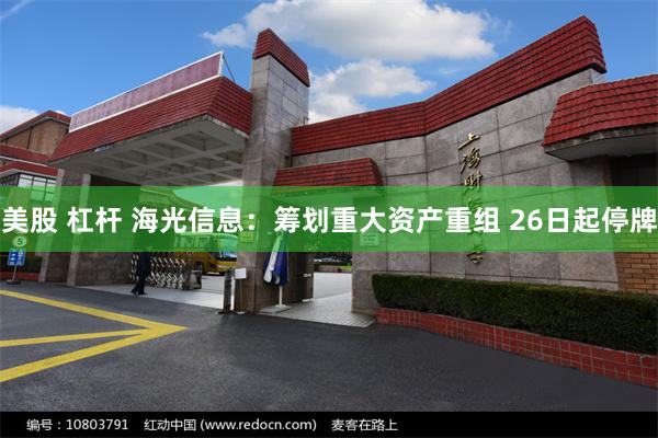 美股 杠杆 海光信息：筹划重大资产重组 26日起停牌