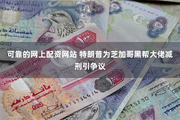 可靠的网上配资网站 特朗普为芝加哥黑帮大佬减刑引争议