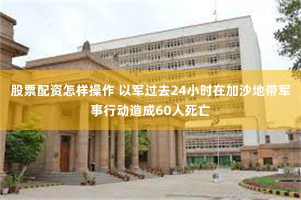 股票配资怎样操作 以军过去24小时在加沙地带军事行动造成60人死亡