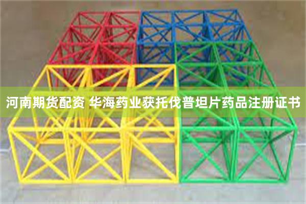 河南期货配资 华海药业获托伐普坦片药品注册证书