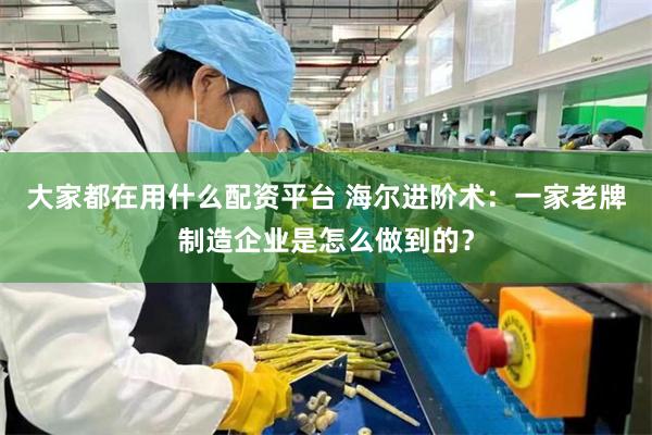 大家都在用什么配资平台 海尔进阶术：一家老牌制造企业是怎么做到的？