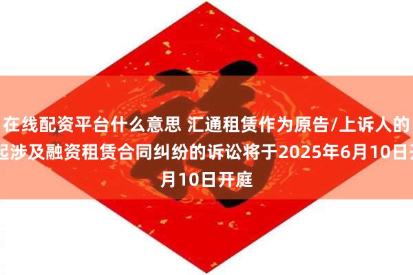 在线配资平台什么意思 汇通租赁作为原告/上诉人的22起涉及融资租赁合同纠纷的诉讼将于2025年6月10日开庭