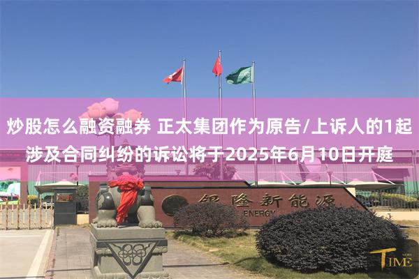 炒股怎么融资融券 正太集团作为原告/上诉人的1起涉及合同纠纷的诉讼将于2025年6月10日开庭