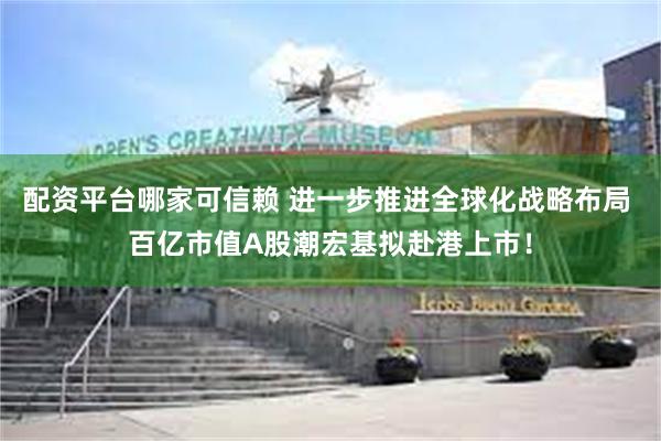 配资平台哪家可信赖 进一步推进全球化战略布局 百亿市值A股潮宏基拟赴港上市！