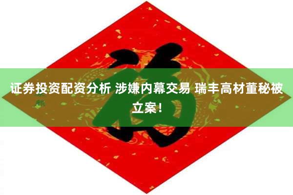 证券投资配资分析 涉嫌内幕交易 瑞丰高材董秘被立案！