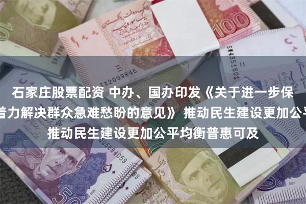 石家庄股票配资 中办、国办印发《关于进一步保障和改善民生 着力解决群众急难愁盼的意见》 推动民生建设更加公平均衡普惠可及