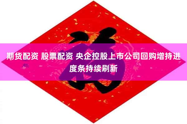期货配资 股票配资 央企控股上市公司回购增持进度条持续刷新