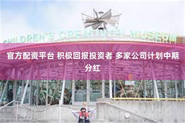 官方配资平台 积极回报投资者 多家公司计划中期分红